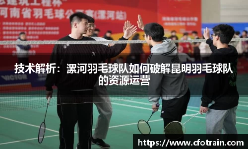 技术解析：漯河羽毛球队如何破解昆明羽毛球队的资源运营
