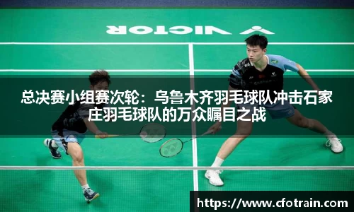 总决赛小组赛次轮：乌鲁木齐羽毛球队冲击石家庄羽毛球队的万众瞩目之战