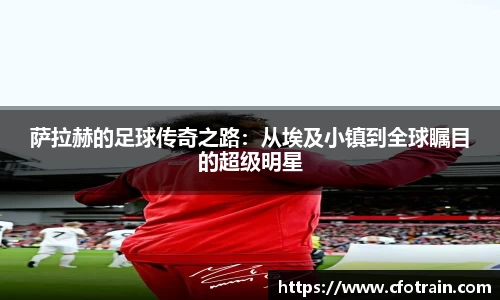 萨拉赫的足球传奇之路：从埃及小镇到全球瞩目的超级明星