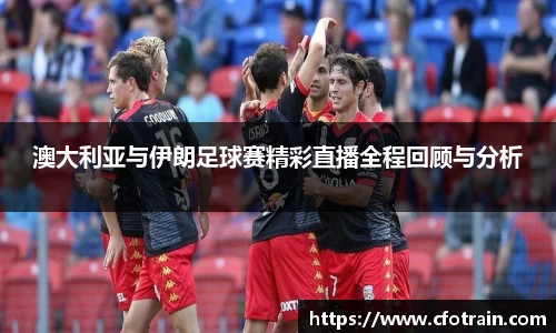 澳大利亚与伊朗足球赛精彩直播全程回顾与分析