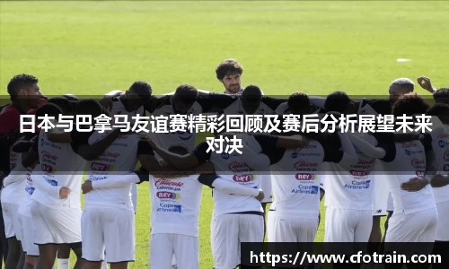 日本与巴拿马友谊赛精彩回顾及赛后分析展望未来对决