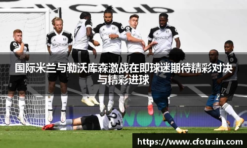 国际米兰与勒沃库森激战在即球迷期待精彩对决与精彩进球